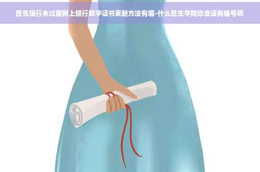 民生银行未过期网上银行数字证书更新方法有哪-什么民生学院毕业证有编号呢