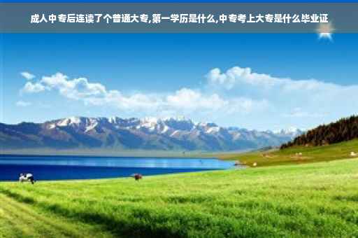 成人中专后连读了个普通大专,第一学历是什么,中专考上大专是什么毕业证