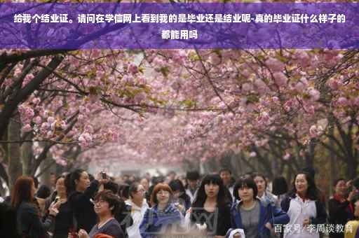 给我个结业证。请问在学信网上看到我的是毕业还是结业呢-真的毕业证什么样子的都能用吗