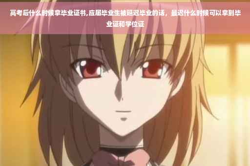 高考后什么时候拿毕业证书,应届毕业生被延迟毕业的话，最迟什么时候可以拿到毕业证和学位证
