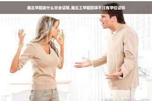 商丘学院发什么毕业证啊,商丘工学院四级不过有学位证吗