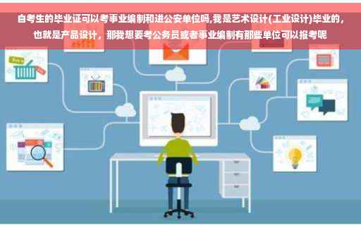 自考生的毕业证可以考事业编制和进公安单位吗,我是艺术设计(工业设计)毕业的，也就是产品设计，那我想要考公务员或者事业编制有那些单位可以报考呢