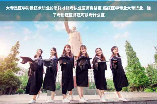 大专是医学影像技术毕业的怎样才能考执业医师资格证,临床医学专业大专毕业，除了考助理医师还可以考什么证