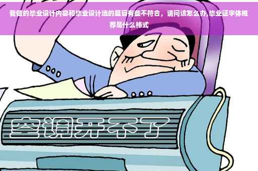 我做的毕业设计内容和毕业设计选的题目有些不符合，请问该怎么办,毕业证字体推荐是什么格式