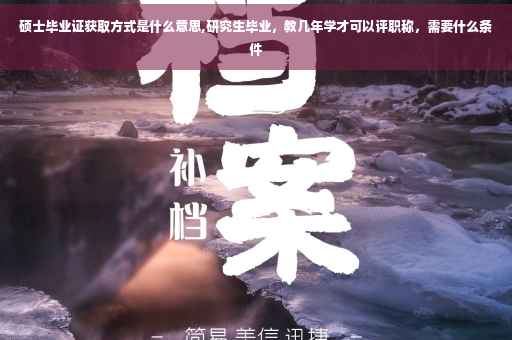 硕士毕业证获取方式是什么意思,研究生毕业，教几年学才可以评职称，需要什么条件