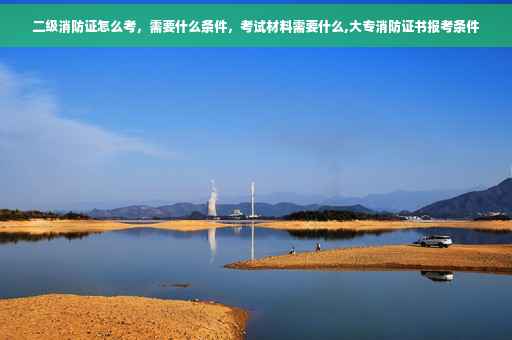二级消防证怎么考，需要什么条件，考试材料需要什么,大专消防证书报考条件