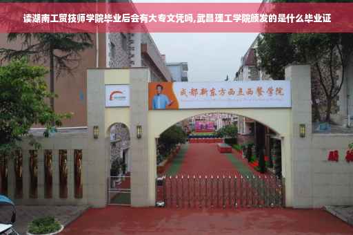 读湖南工贸技师学院毕业后会有大专文凭吗,武昌理工学院颁发的是什么毕业证