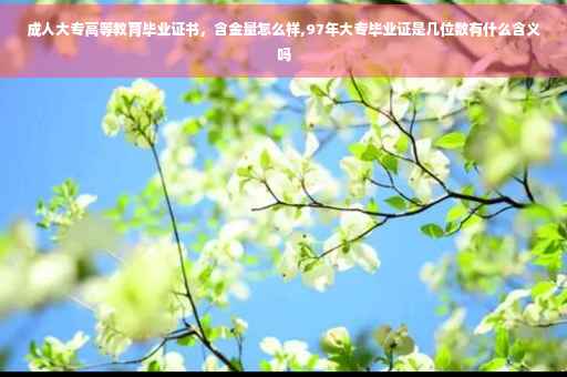 成人大专高等教育毕业证书，含金量怎么样,97年大专毕业证是几位数有什么含义吗