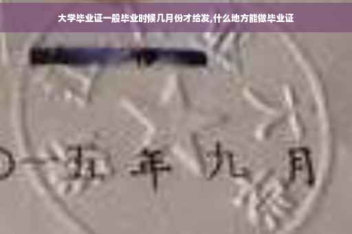 大学毕业证一般毕业时候几月份才给发,什么地方能做毕业证