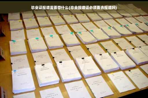 毕业证报道需要带什么(毕业报道证必须要去报道吗)