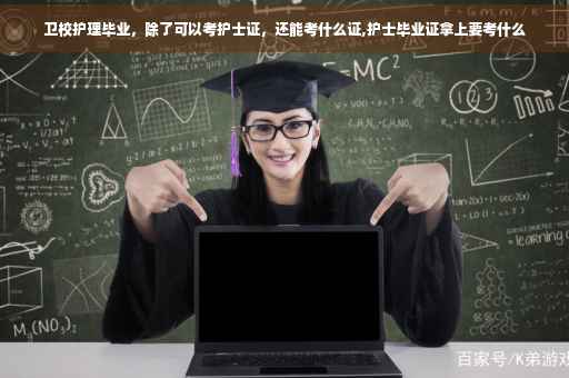 卫校护理毕业，除了可以考护士证，还能考什么证,护士毕业证拿上要考什么