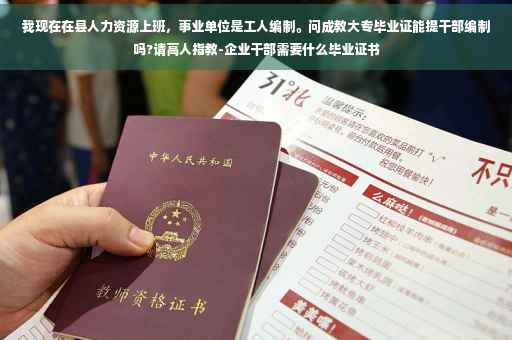 我现在在县人力资源上班，事业单位是工人编制。问成教大专毕业证能提干部编制吗?请高人指教-企业干部需要什么毕业证书