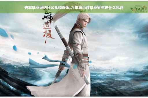 去拿毕业证送什么礼物好呢,六年级小孩毕业男生送什么礼物