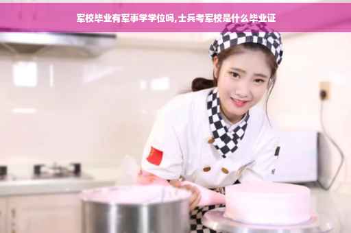 军校毕业有军事学学位吗,士兵考军校是什么毕业证
