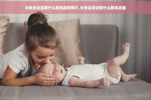 办就业证需要什么颜色底的照片,毕业证应该穿什么颜色衣服