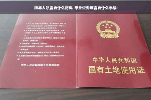 顺丰入职需要什么材料-毕业证办理需要什么手续