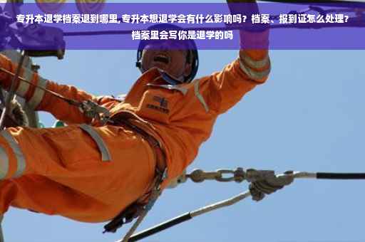 专升本退学档案退到哪里,专升本想退学会有什么影响吗？档案、报到证怎么处理？档案里会写你是退学的吗