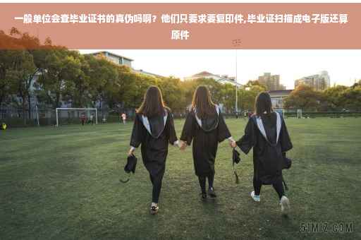一般单位会查毕业证书的真伪吗啊？他们只要求要复印件,毕业证扫描成电子版还算原件