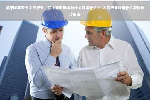 临床医学专业大专毕业，除了考助理医师还可以考什么证-大专毕业证穿什么衣服照片好看