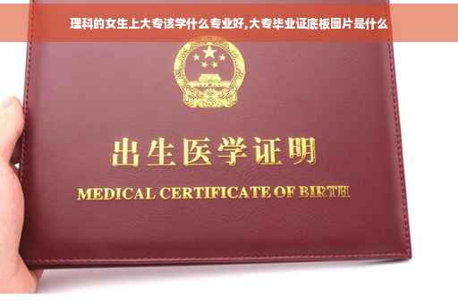 理科的女生上大专该学什么专业好,大专毕业证底板图片是什么