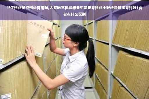 卫生检验员资格证有用吗,大专医学检验毕业生是先考检验士好还是直接考师好?两者有什么区别