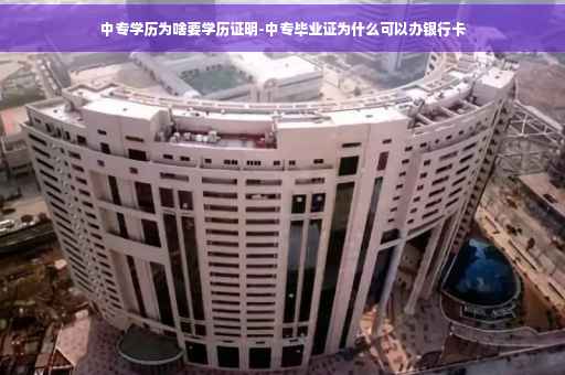 中专学历为啥要学历证明-中专毕业证为什么可以办银行卡