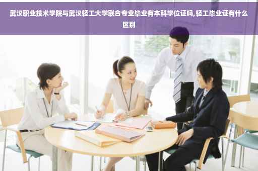 武汉职业技术学院与武汉轻工大学联合专业毕业有本科学位证吗,轻工毕业证有什么区别 武汉职业技术学院与武汉轻工大学联合专业毕业有本科学位证吗,轻工毕业证有什么区别