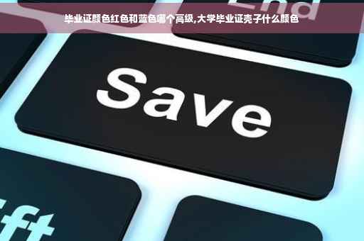 毕业证颜色红色和蓝色哪个高级,大学毕业证壳子什么颜色