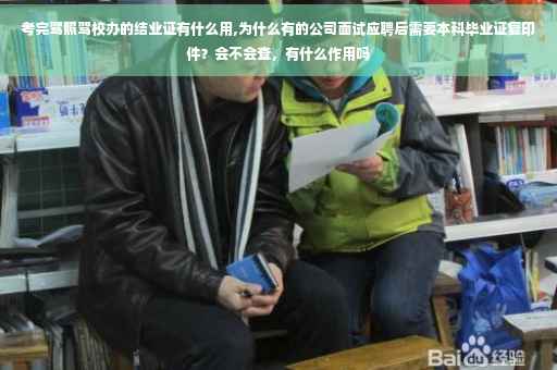 考完驾照驾校办的结业证有什么用,为什么有的公司面试应聘后需要本科毕业证复印件？会不会查，有什么作用吗