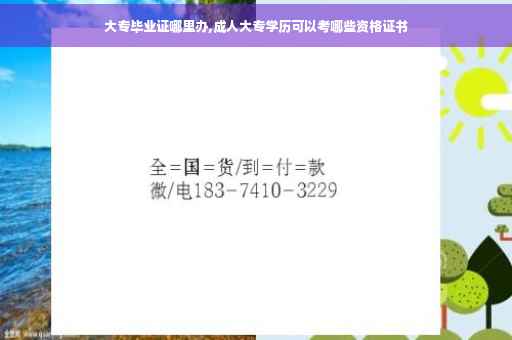 大专毕业证哪里办,成人大专学历可以考哪些资格证书