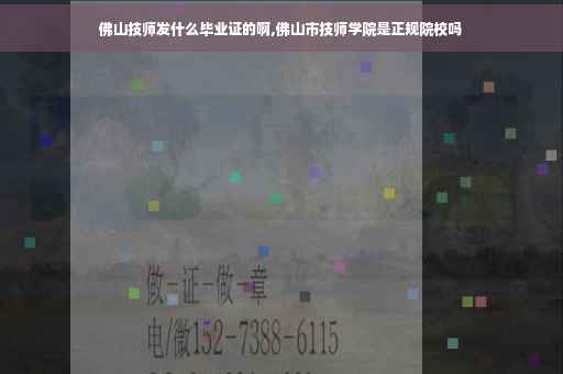 佛山技师发什么毕业证的啊,佛山市技师学院是正规院校吗