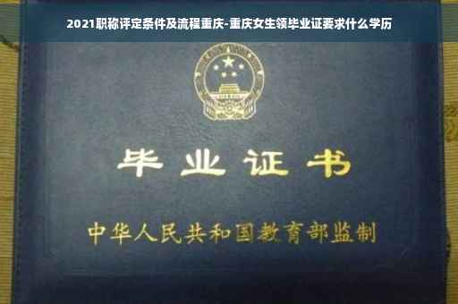 2021职称评定条件及流程重庆-重庆女生领毕业证要求什么学历