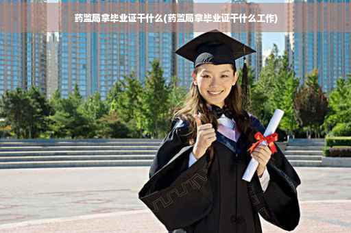 药监局拿毕业证干什么(药监局拿毕业证干什么工作)