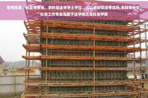 司考改革，社会学专业，拿的是法学学士学位，可以参加司法考试吗,本科专业中，社会工作专业是属于法学类还是社会学类