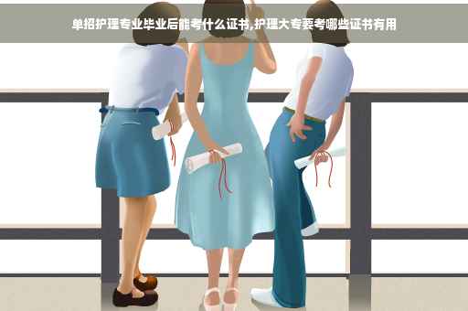 单招护理专业毕业后能考什么证书,护理大专要考哪些证书有用