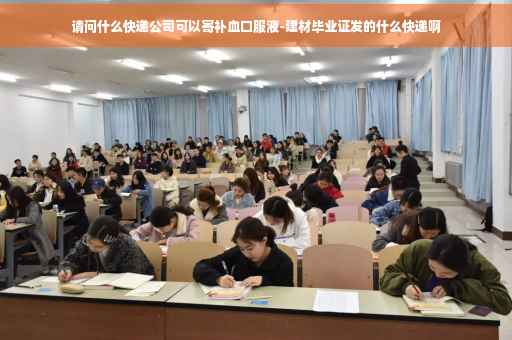 请问什么快递公司可以寄补血口服液-建材毕业证发的什么快递啊