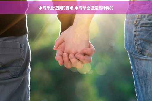 中专毕业证钢印要求,中专毕业证盖章啥样的 中专毕业证钢印要求,中专毕业证盖章啥样的