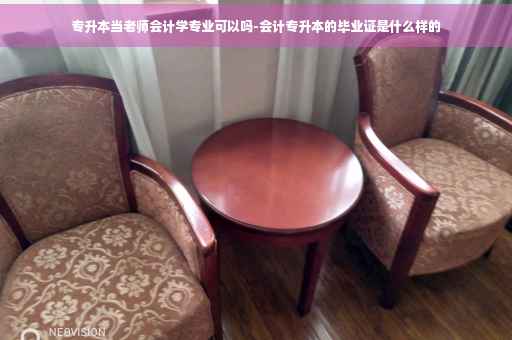 专升本当老师会计学专业可以吗-会计专升本的毕业证是什么样的