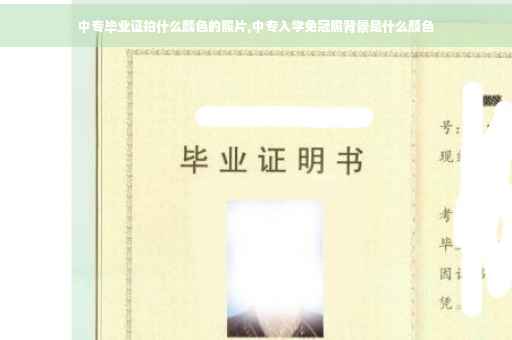 中专毕业证拍什么颜色的照片,中专入学免冠照背景是什么颜色