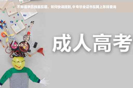 不知道学历档案在哪，如何快速找到,中专毕业证书在网上怎样查询