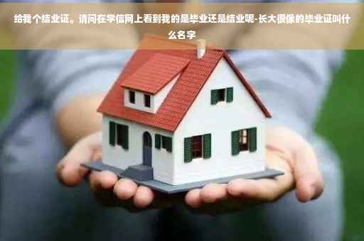 给我个结业证。请问在学信网上看到我的是毕业还是结业呢-长大很像的毕业证叫什么名字
