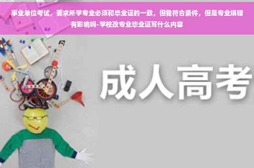 事业单位考试，要求所学专业必须和毕业证的一致，但我符合条件，但是专业填错有影响吗-学校改专业毕业证写什么内容