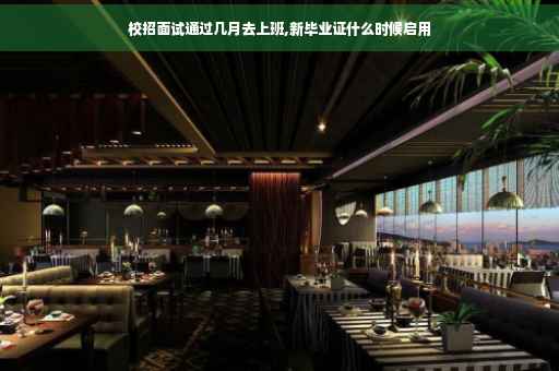 校招面试通过几月去上班,新毕业证什么时候启用