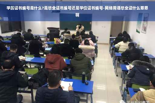 学历证书编号是什么?是毕业证书编号还是学位证书编号-网络用语毕业证什么意思啊