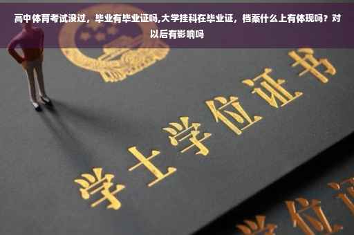 高中体育考试没过，毕业有毕业证吗,大学挂科在毕业证，档案什么上有体现吗？对以后有影响吗