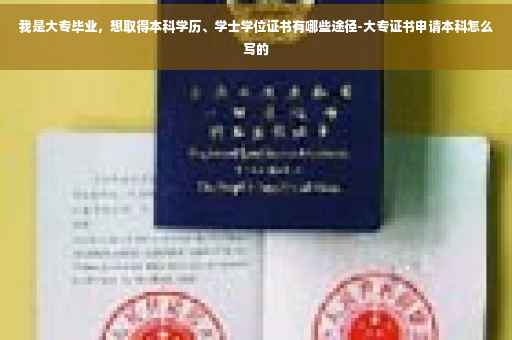 我是大专毕业，想取得本科学历、学士学位证书有哪些途径-大专证书申请本科怎么写的