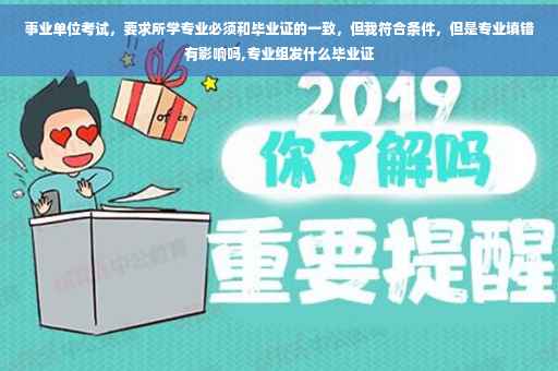 事业单位考试，要求所学专业必须和毕业证的一致，但我符合条件，但是专业填错有影响吗,专业组发什么毕业证