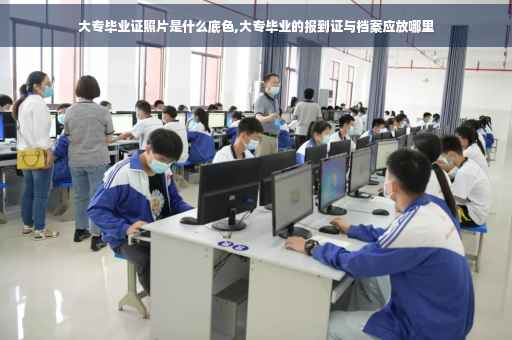 大专毕业证照片是什么底色,大专毕业的报到证与档案应放哪里