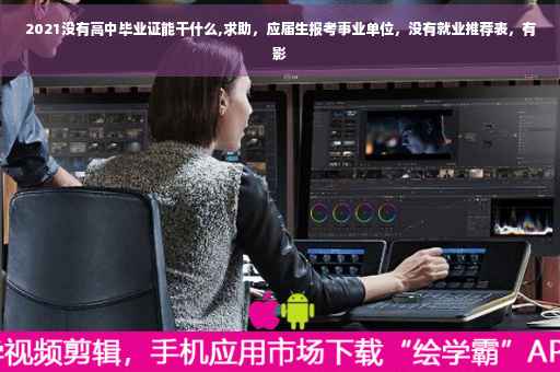 2021没有高中毕业证能干什么,求助，应届生报考事业单位，没有就业推荐表，有影
