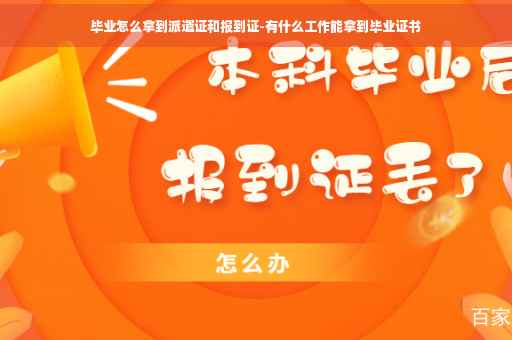 毕业怎么拿到派遣证和报到证-有什么工作能拿到毕业证书